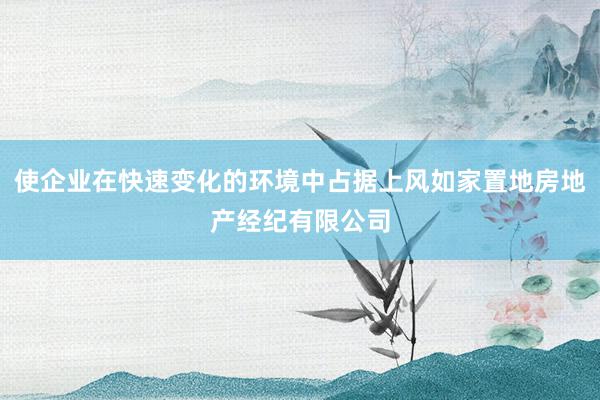 使企业在快速变化的环境中占据上风如家置地房地产经纪有限公司