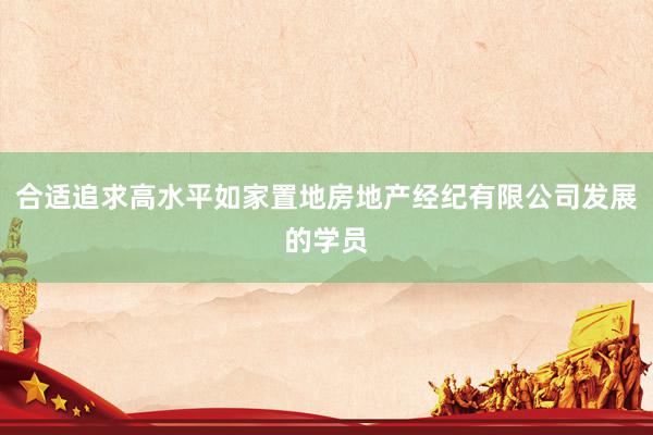 合适追求高水平如家置地房地产经纪有限公司发展的学员