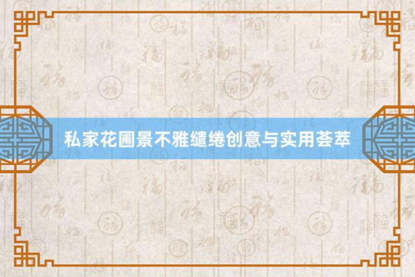 私家花圃景不雅缱绻创意与实用荟萃