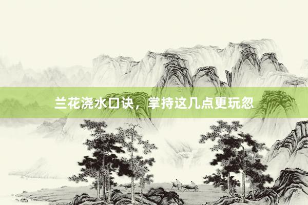 兰花浇水口诀，掌持这几点更玩忽