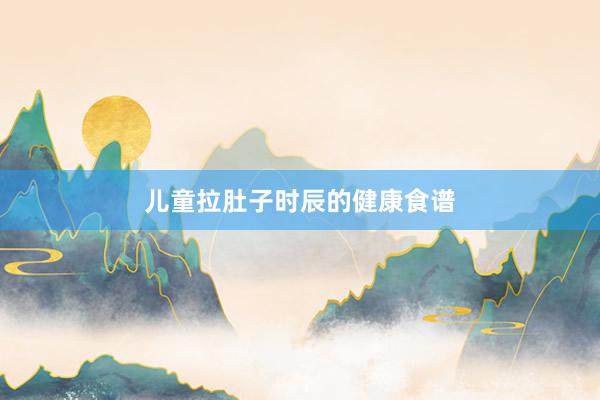 儿童拉肚子时辰的健康食谱